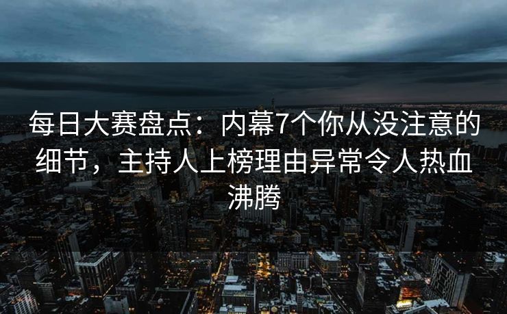 每日大赛盘点：内幕7个你从没注意的细节，主持人上榜理由异常令人热血沸腾