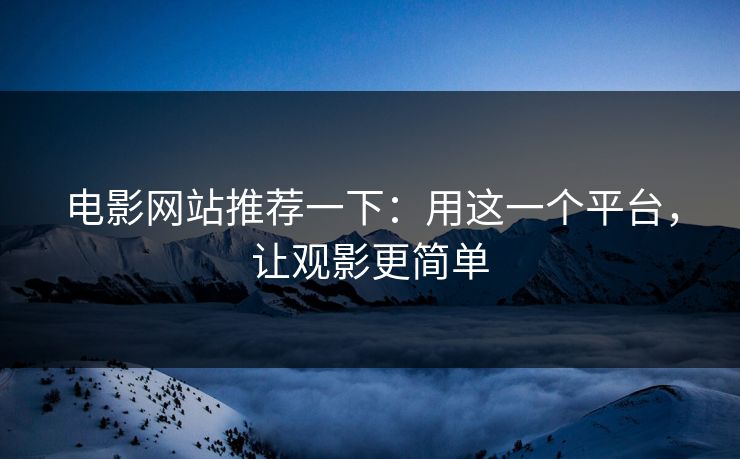 电影网站推荐一下：用这一个平台，让观影更简单