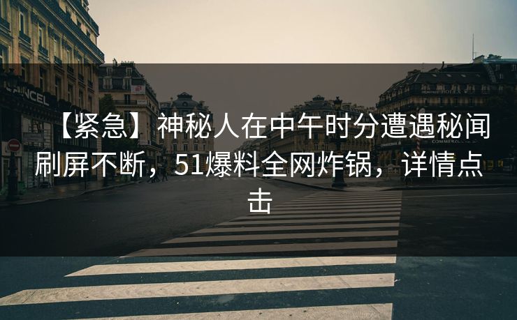 【紧急】神秘人在中午时分遭遇秘闻刷屏不断，51爆料全网炸锅，详情点击