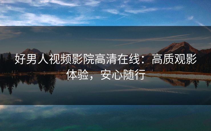 好男人视频影院高清在线：高质观影体验，安心随行