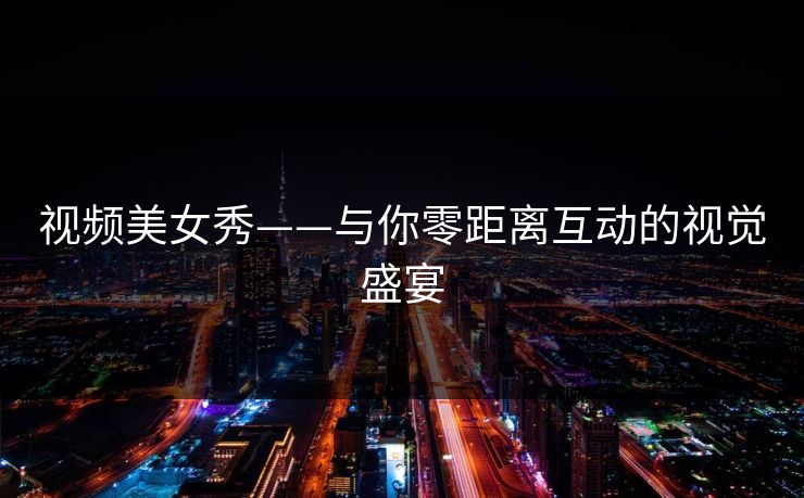 视频美女秀——与你零距离互动的视觉盛宴