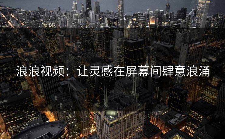 浪浪视频：让灵感在屏幕间肆意浪涌