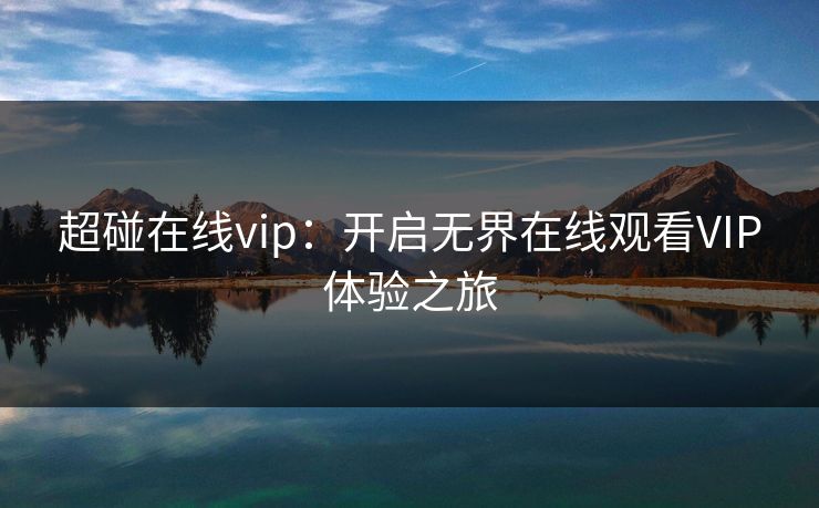 超碰在线vip：开启无界在线观看VIP体验之旅