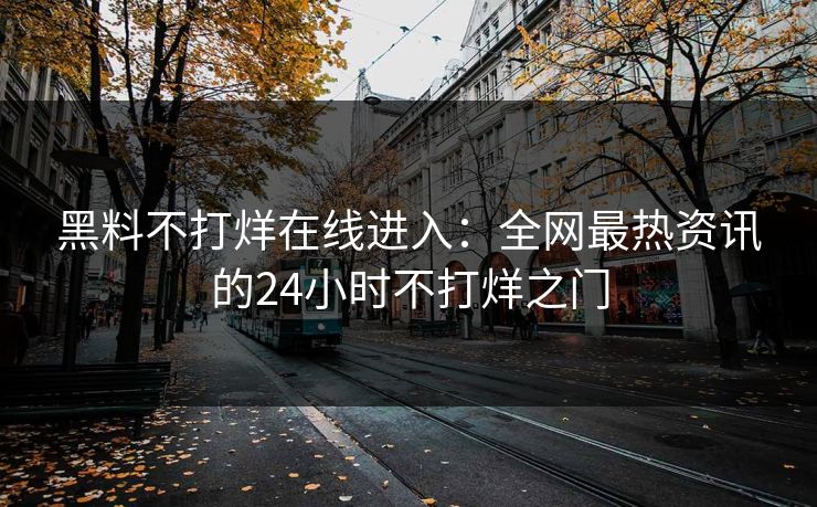 黑料不打烊在线进入：全网最热资讯的24小时不打烊之门