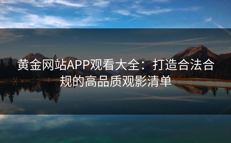 黄金网站APP观看大全：打造合法合规的高品质观影清单