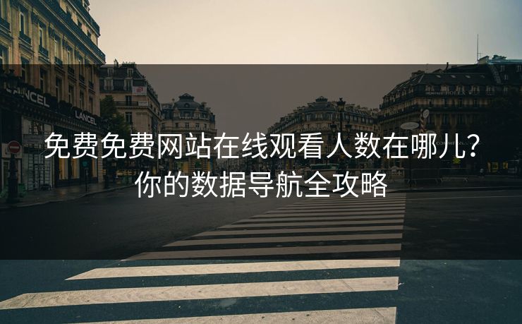 免费免费网站在线观看人数在哪儿？你的数据导航全攻略