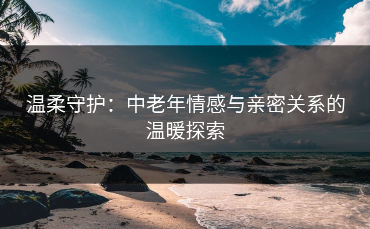 温柔守护：中老年情感与亲密关系的温暖探索