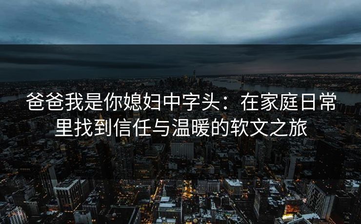 爸爸我是你媳妇中字头：在家庭日常里找到信任与温暖的软文之旅