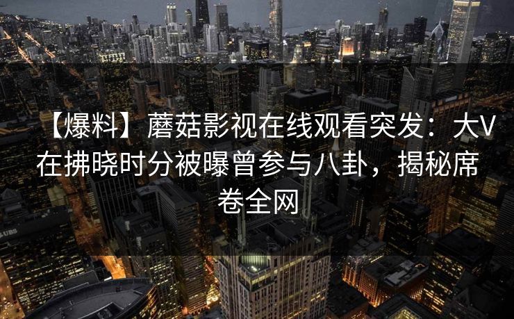 【爆料】蘑菇影视在线观看突发：大V在拂晓时分被曝曾参与八卦，揭秘席卷全网