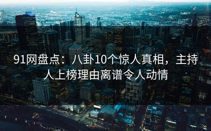 91网盘点：八卦10个惊人真相，主持人上榜理由离谱令人动情