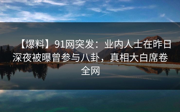 【爆料】91网突发：业内人士在昨日深夜被曝曾参与八卦，真相大白席卷全网