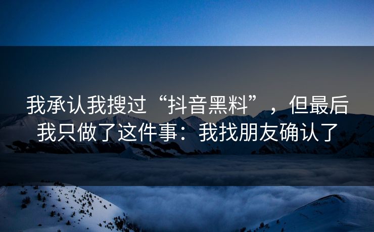 我承认我搜过“抖音黑料”,但最后我只做了这件事:我找朋友确认了 我承认我搜过“抖音黑料”,但最后我只做了这件事:我找朋友确认了