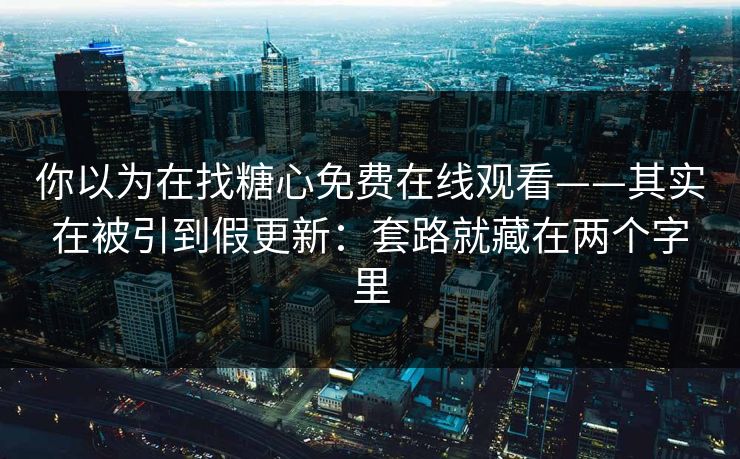 你以为在找糖心免费在线观看——其实在被引到假更新：套路就藏在两个字里