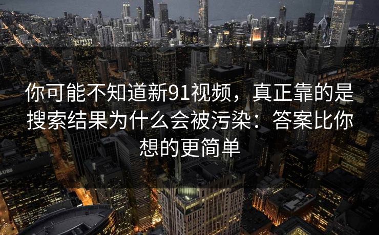 你可能不知道新91视频，真正靠的是搜索结果为什么会被污染：答案比你想的更简单