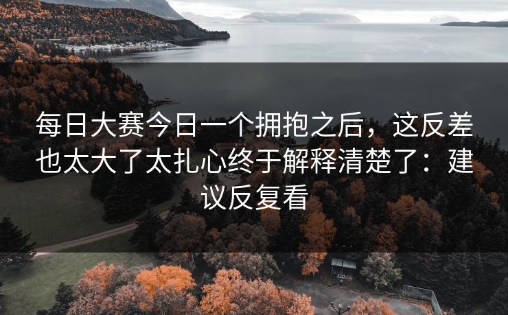 每日大赛今日一个拥抱之后，这反差也太大了太扎心终于解释清楚了：建议反复看
