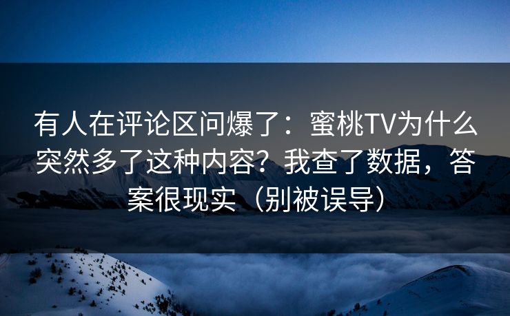 有人在评论区问爆了：蜜桃TV为什么突然多了这种内容？我查了数据，答案很现实（别被误导）