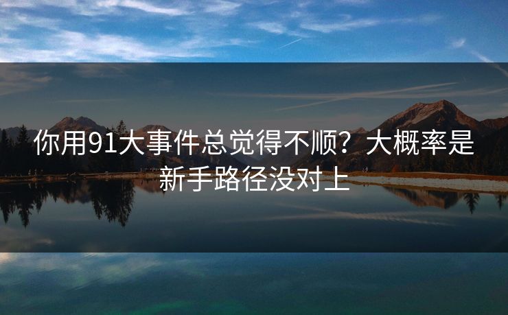 你用91大事件总觉得不顺?大概率是新手路径没对上 你用91大事件总觉得不顺?大概率是新手路径没对上