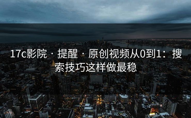 17c影院 · 提醒 · 原创视频从0到1：搜索技巧这样做最稳