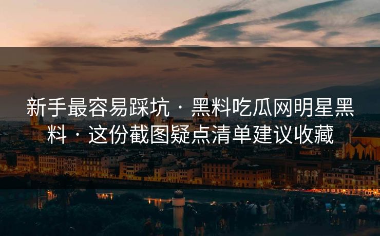 新手最容易踩坑 · 黑料吃瓜网明星黑料 · 这份截图疑点清单建议收藏