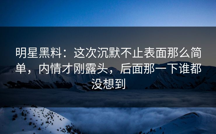 明星黑料：这次沉默不止表面那么简单，内情才刚露头，后面那一下谁都没想到