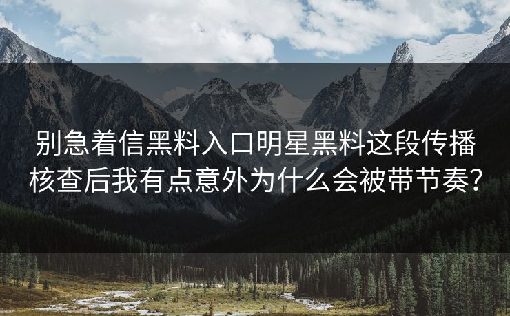 别急着信黑料入口明星黑料这段传播核查后我有点意外为什么会被带节奏？
