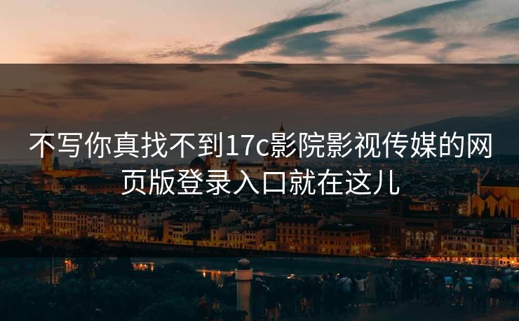 不写你真找不到17c影院影视传媒的网页版登录入口就在这儿